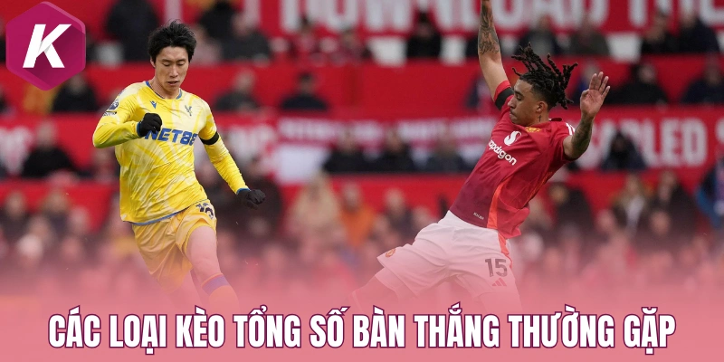 Các loại kèo tổng số bàn thắng thường gặp