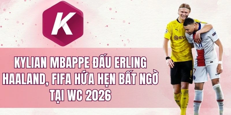 Kylian Mbappe đấu Erling Haaland, FIFA hứa hẹn bất ngờ tại WC 2026
