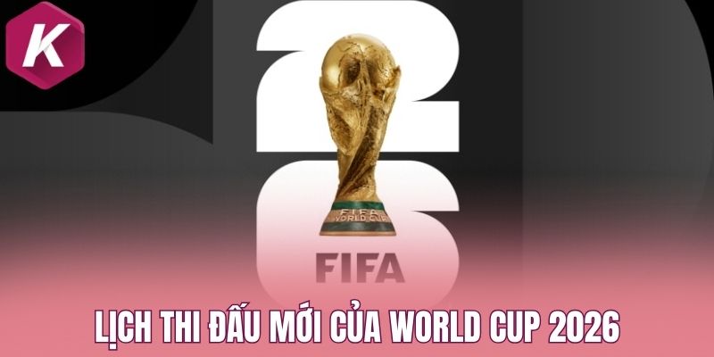 Lịch thi đấu mới của World Cup 2026